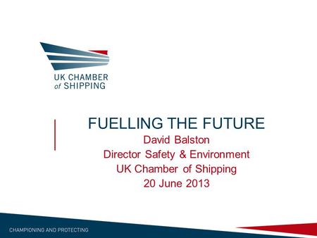 FUELLING THE FUTURE David Balston Director Safety & Environment UK Chamber of Shipping 20 June 2013.
