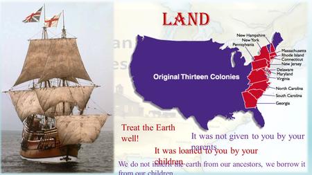 Land Treat the Earth well! It was loaned to you by your children. We do not inherit the earth from our ancestors, we borrow it from our children. It was.