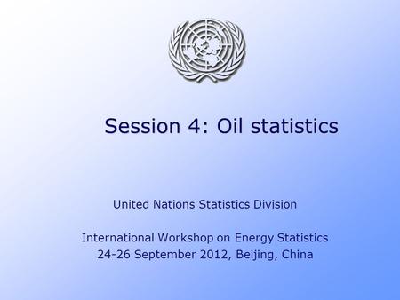 Session 4: Oil statistics United Nations Statistics Division International Workshop on Energy Statistics 24-26 September 2012, Beijing, China.