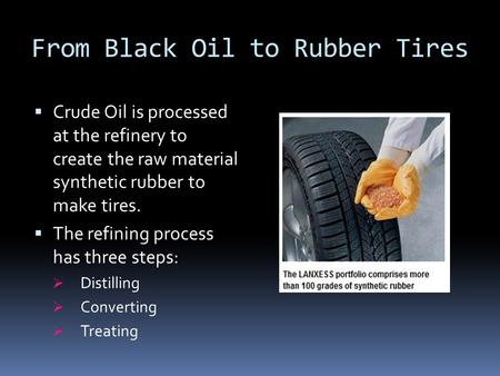From Black Oil to Rubber Tires  Crude Oil is processed at the refinery to create the raw material synthetic rubber to make tires.  The refining process.