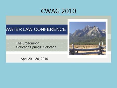 CWAG 2010 WATER LAW CONFERENCE The Broadmoor Colorado Springs, Colorado April 29 – 30, 2010.
