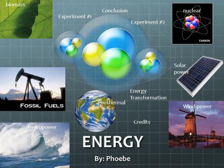 ENERGY By: Phoebe biomass hydropower Wind power Solar power nuclear geothermal Experiment #1 Experiment #2 Energy Transformation Conclusion Credits.