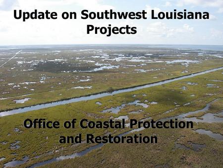 Update on Southwest Louisiana Projects Office of Coastal Protection and Restoration.