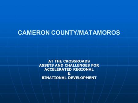 CAMERON COUNTY/MATAMOROS AT THE CROSSROADS ASSETS AND CHALLENGES FOR ACCELERATED REGIONAL & BINATIONAL DEVELOPMENT.