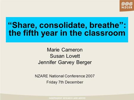“Share, consolidate, breathe”: the fifth year in the classroom Marie Cameron Susan Lovett Jennifer Garvey Berger NZARE National Conference 2007 Friday.