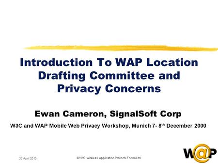 ©1999 Wireless Application Protocol Forum Ltd. 30 April 2015 Introduction To WAP Location Drafting Committee and Privacy Concerns Ewan Cameron, SignalSoft.