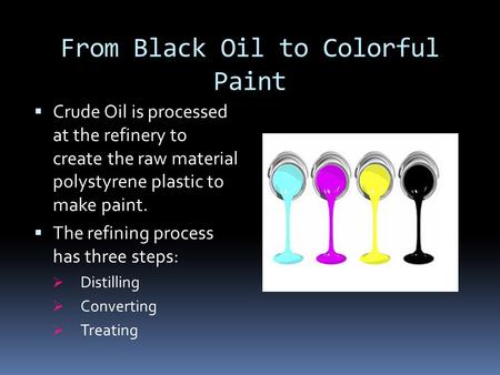 From Black Oil to Colorful Paint  Crude Oil is processed at the refinery to create the raw material polystyrene plastic to make paint.  The refining.