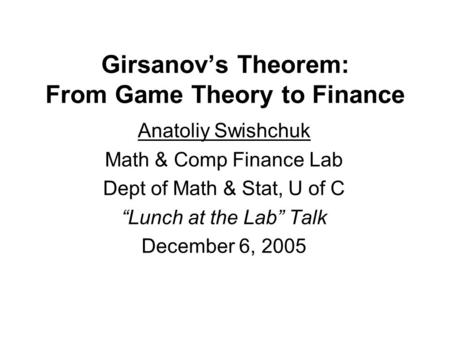 Girsanov’s Theorem: From Game Theory to Finance Anatoliy Swishchuk Math & Comp Finance Lab Dept of Math & Stat, U of C “Lunch at the Lab” Talk December.
