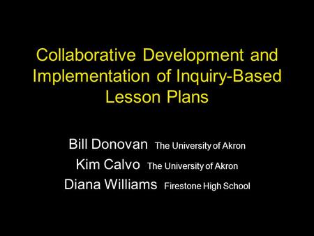 Collaborative Development and Implementation of Inquiry-Based Lesson Plans Bill Donovan The University of Akron Kim Calvo The University of Akron Diana.