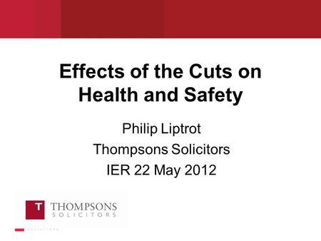 Effects of the Cuts on Health and Safety Philip Liptrot Thompsons Solicitors IER 22 May 2012.