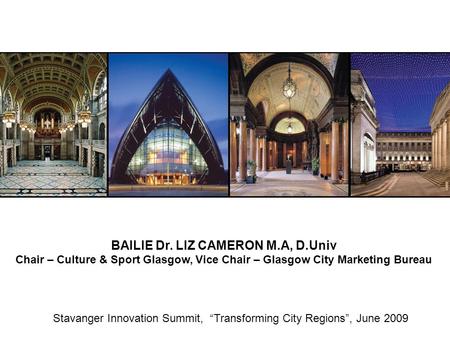Stavanger Innovation Summit, “Transforming City Regions”, June 2009 BAILIE Dr. LIZ CAMERON M.A, D.Univ Chair – Culture & Sport Glasgow, Vice Chair – Glasgow.