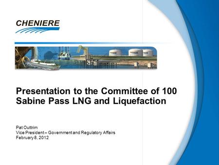 Presentation to the Committee of 100 Sabine Pass LNG and Liquefaction Pat Outtrim Vice President – Government and Regulatory Affairs February 8, 2012.