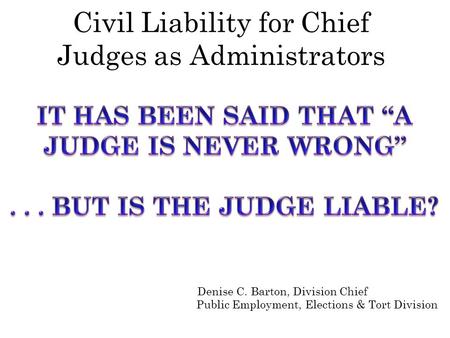 Civil Liability for Chief Judges as Administrators Denise C. Barton, Division Chief Public Employment, Elections & Tort Division.