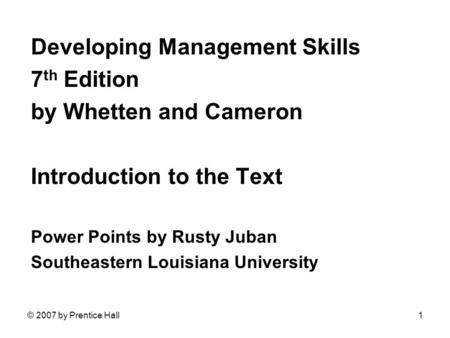 © 2007 by Prentice Hall1 Developing Management Skills 7 th Edition by Whetten and Cameron Introduction to the Text Power Points by Rusty Juban Southeastern.