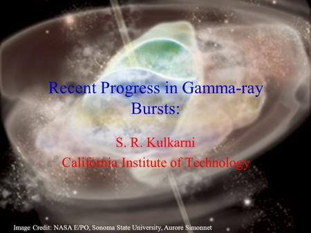1/47 Recent Progress in Gamma-ray Bursts: S. R. Kulkarni California Institute of Technology Image Credit: NASA E/PO, Sonoma State University, Aurore Simonnet.