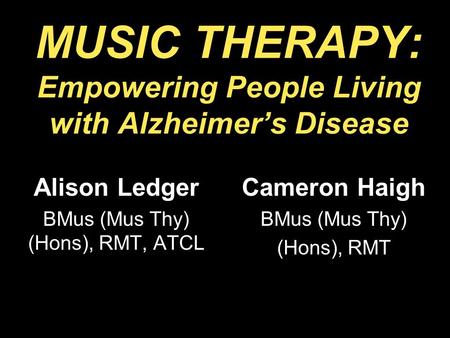 MUSIC THERAPY: Empowering People Living with Alzheimer’s Disease Alison Ledger BMus (Mus Thy) (Hons), RMT, ATCL Cameron Haigh BMus (Mus Thy) (Hons), RMT.