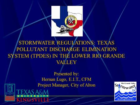STORMWATER REGULATIONS: TEXAS POLLUTANT DISCHARGE ELIMINATION SYSTEM (TPDES) IN THE LOWER RIO GRANDE VALLEY Presented by: Hernan Lugo, E.I.T., CFM Project.