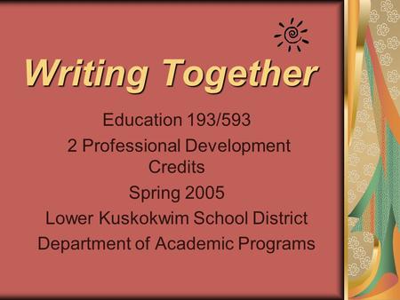 Writing Together Education 193/593 2 Professional Development Credits Spring 2005 Lower Kuskokwim School District Department of Academic Programs.