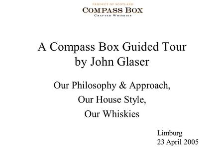 A Compass Box Guided Tour by John Glaser Our Philosophy & Approach, Our House Style, Our Whiskies Limburg 23 April 2005.