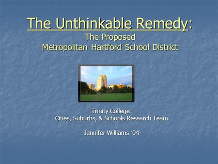 The Unthinkable Remedy: The Proposed Metropolitan Hartford School District Trinity College- Cities, Suburbs, & Schools Research Team Jennifer Williams.