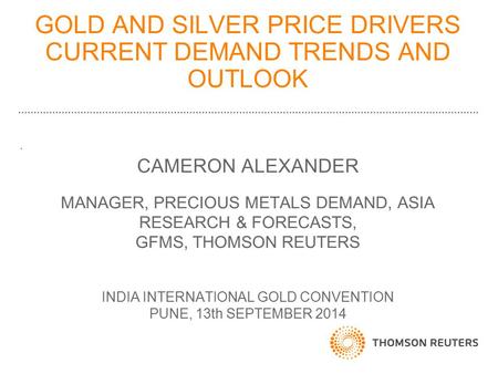 GOLD AND SILVER PRICE DRIVERS CURRENT DEMAND TRENDS AND OUTLOOK. CAMERON ALEXANDER MANAGER, PRECIOUS METALS DEMAND, ASIA RESEARCH & FORECASTS, GFMS, THOMSON.