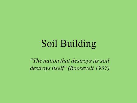 Soil Building The nation that destroys its soil destroys itself (Roosevelt 1937)