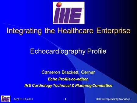 Sept 13-15, 2004IHE Interoperability Workshop 1 Integrating the Healthcare Enterprise Echocardiography Profile Cameron Brackett, Cerner Echo Profile co-editor,
