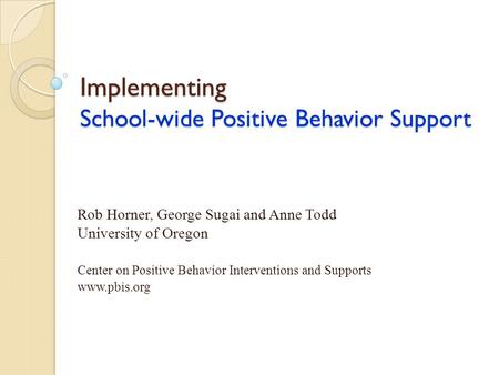 Implementing School-wide Positive Behavior Support Rob Horner, George Sugai and Anne Todd University of Oregon Center on Positive Behavior Interventions.