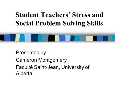 Student Teachers’ Stress and Social Problem Solving Skills Presented by : Cameron Montgomery Faculté Saint-Jean, University of Alberta.