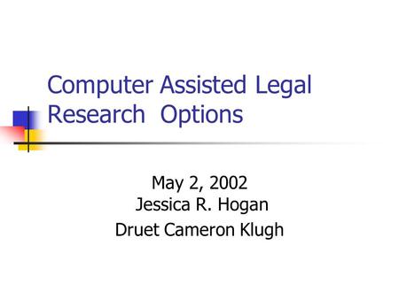 Computer Assisted Legal Research Options May 2, 2002 Jessica R. Hogan Druet Cameron Klugh.
