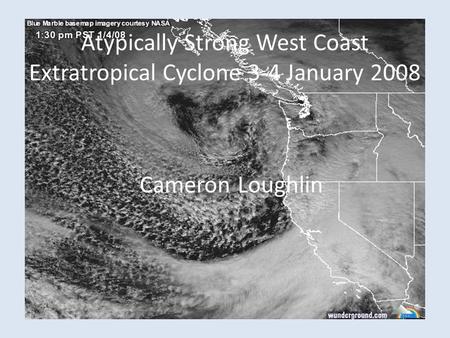 Atypically Strong West Coast Extratropical Cyclone 3-4 January 2008 Cameron Loughlin.