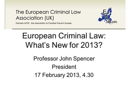 European Criminal Law: What’s New for 2013? Professor John Spencer President 17 February 2013, 4.30.