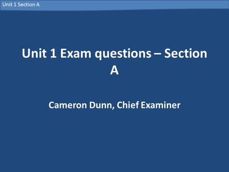 Unit 1 Section A Unit 1 Exam questions – Section A Cameron Dunn, Chief Examiner.