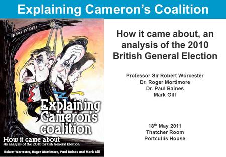 How it came about, an analysis of the 2010 British General Election Professor Sir Robert Worcester Dr. Roger Mortimore Dr. Paul Baines Mark Gill 18 th.