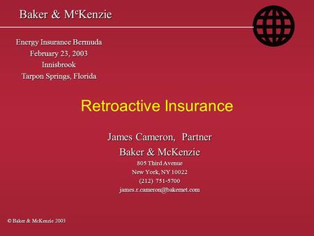 Retroactive Insurance © Baker & McKenzie 2003 Energy Insurance Bermuda February 23, 2003 Innisbrook Tarpon Springs, Florida James Cameron, Partner Baker.