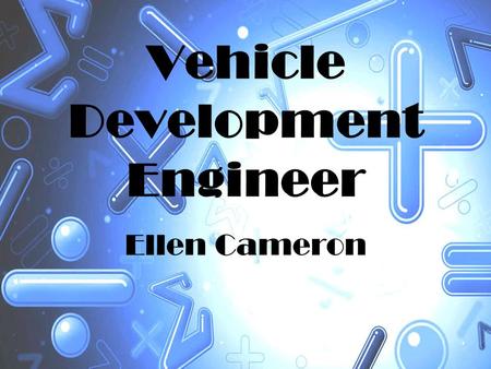 Vehicle Development Engineer Ellen Cameron. Introduction I have chosen to research the maths used in a Vehicle Development Engineer’s job. I decided to.