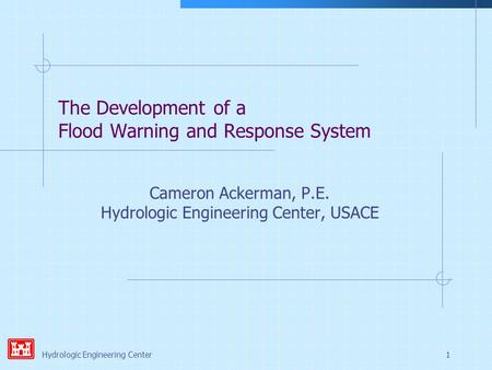 Hydrologic Engineering Center1 The Development of a Flood Warning and Response System Cameron Ackerman, P.E. Hydrologic Engineering Center, USACE.