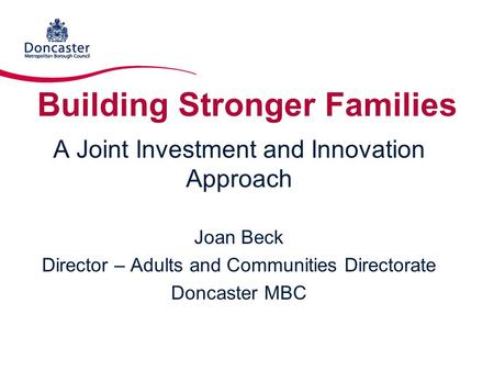 Building Stronger Families A Joint Investment and Innovation Approach Joan Beck Director – Adults and Communities Directorate Doncaster MBC.