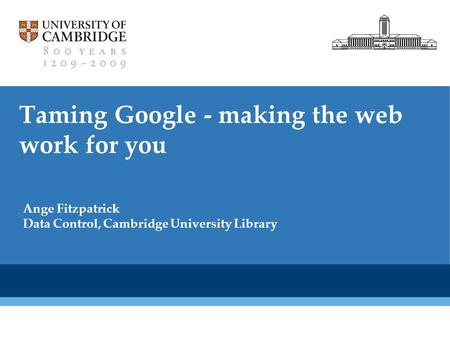 Cambridge University Library Taming Google - making the web work for you Ange Fitzpatrick Data Control, Cambridge University Library.