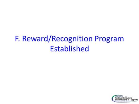 F. Reward/Recognition Program Established. Core Feature PBIS Implementation Goal F. Reward/Reco gnition Program Established 22. A system of rewards has.
