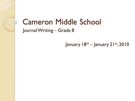 Cameron Middle School Journal Writing – Grade 8 January 18 th – January 21 st, 2010.
