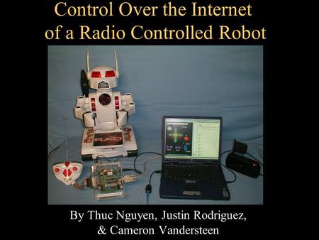 Control Over the Internet of a Radio Controlled Robot By Thuc Nguyen, Justin Rodriguez, & Cameron Vandersteen.