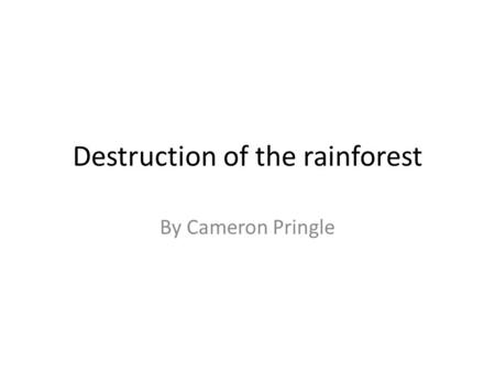 Destruction of the rainforest By Cameron Pringle.