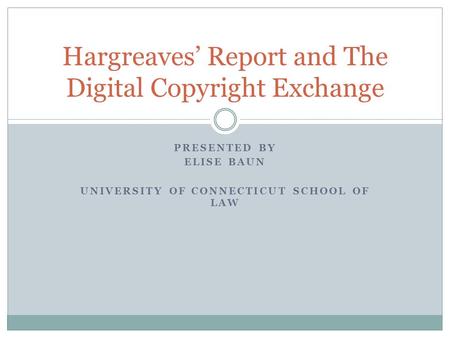 PRESENTED BY ELISE BAUN UNIVERSITY OF CONNECTICUT SCHOOL OF LAW Hargreaves’ Report and The Digital Copyright Exchange.