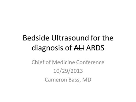 Bedside Ultrasound for the diagnosis of ALI ARDS Chief of Medicine Conference 10/29/2013 Cameron Bass, MD.