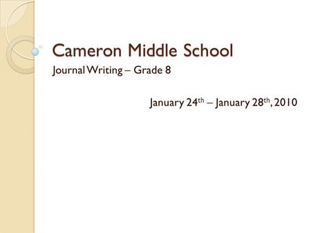 Cameron Middle School Journal Writing – Grade 8 January 24 th – January 28 th, 2010.
