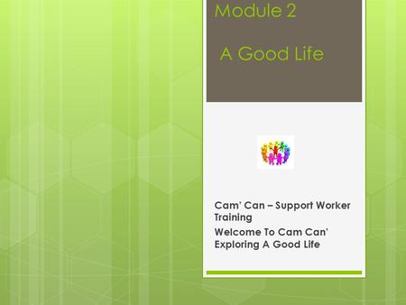 Module 2 A Good Life Cam’ Can – Support Worker Training Welcome To Cam Can’ Exploring A Good Life.