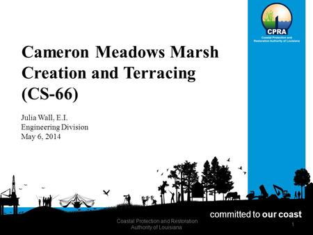 Cameron Meadows Marsh Creation and Terracing (CS-66) Julia Wall, E.I. Engineering Division May 6, 2014 committed to our coast Coastal Protection and Restoration.