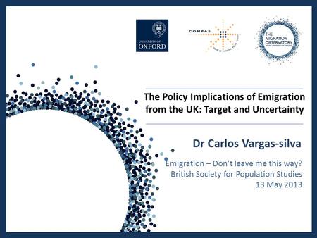 The Policy Implications of Emigration from the UK: Target and Uncertainty Dr Carlos Vargas-silva Emigration – Don’t leave me this way? British Society.