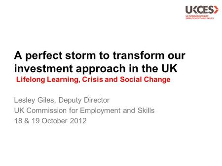 A perfect storm to transform our investment approach in the UK Lifelong Learning, Crisis and Social Change Lesley Giles, Deputy Director UK Commission.